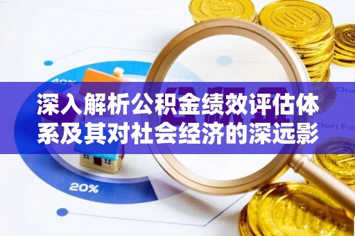 伊春深入解析公积金绩效评估体系及其对社会经济的深远影响