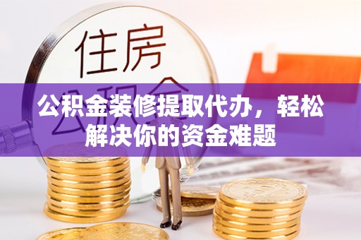 伊春公积金装修提取代办，轻松解决你的资金难题