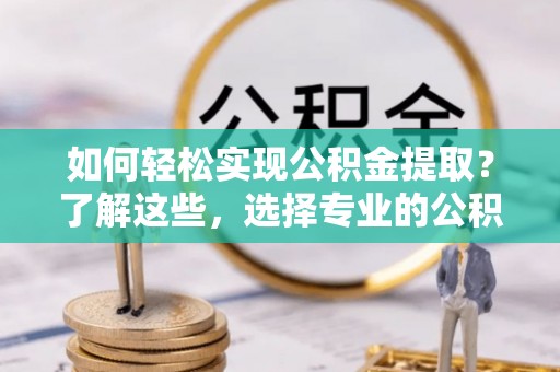 伊春如何轻松实现公积金提取？了解这些，选择专业的公积金提取代办服务