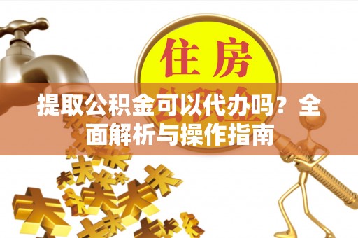 伊春提取公积金可以代办吗？全面解析与操作指南