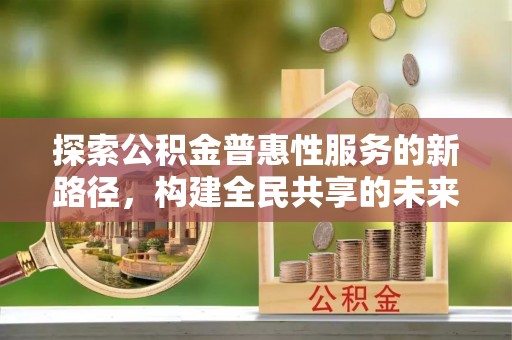 伊春探索公积金普惠性服务的新路径，构建全民共享的未来