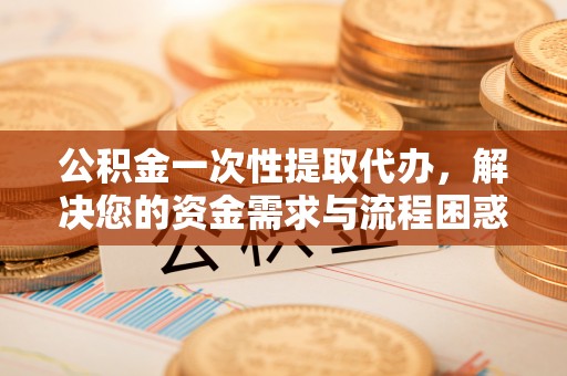 伊春公积金一次性提取代办，解决您的资金需求与流程困惑