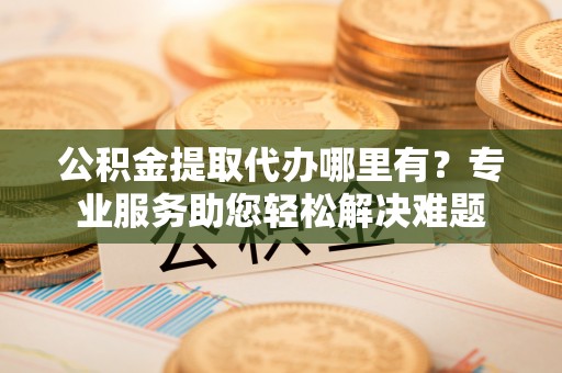 伊春公积金提取代办哪里有？专业服务助您轻松解决难题