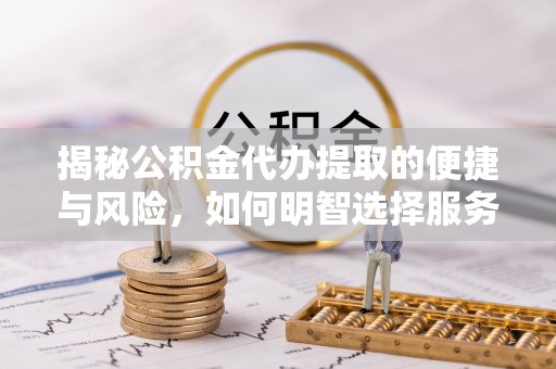 伊春揭秘公积金代办提取的便捷与风险，如何明智选择服务？