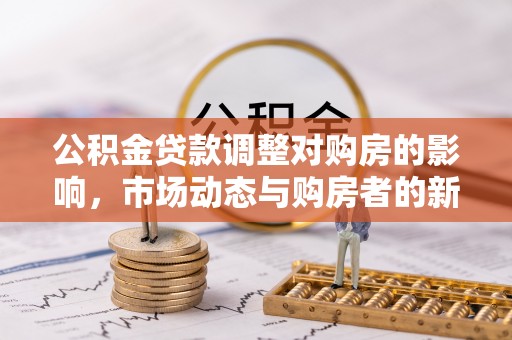 伊春公积金贷款调整对购房的影响，市场动态与购房者的新选择