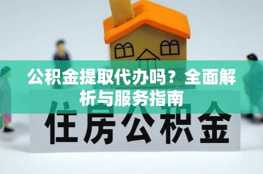 伊春公积金提取代办吗？全面解析与服务指南