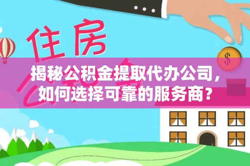 伊春揭秘公积金提取代办公司，如何选择可靠的服务商？