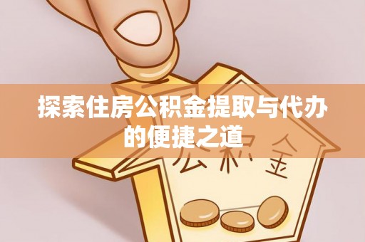 伊春探索住房公积金提取与代办的便捷之道