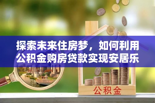 伊春探索未来住房梦，如何利用公积金购房贷款实现安居乐业