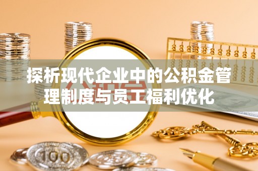 伊春探析现代企业中的公积金管理制度与员工福利优化