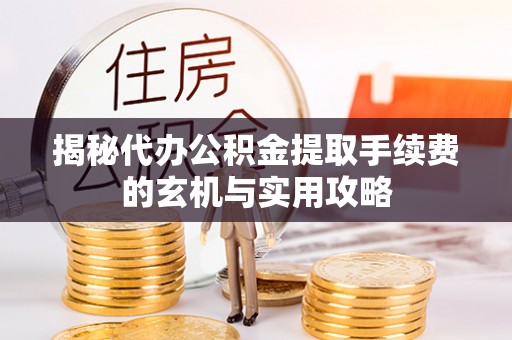伊春揭秘代办公积金提取手续费的玄机与实用攻略
