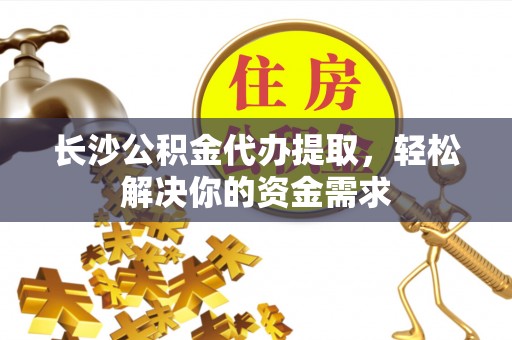 伊春长沙公积金代办提取，轻松解决你的资金需求
