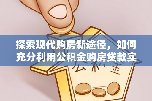 伊春探索现代购房新途径，如何充分利用公积金购房贷款实现置业梦想