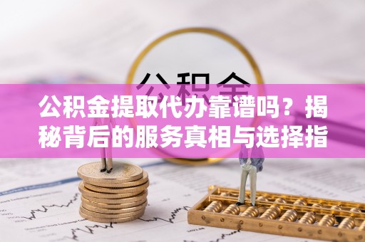 伊春公积金提取代办靠谱吗？揭秘背后的服务真相与选择指南