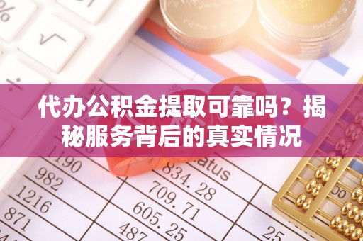 伊春代办公积金提取可靠吗？揭秘服务背后的真实情况