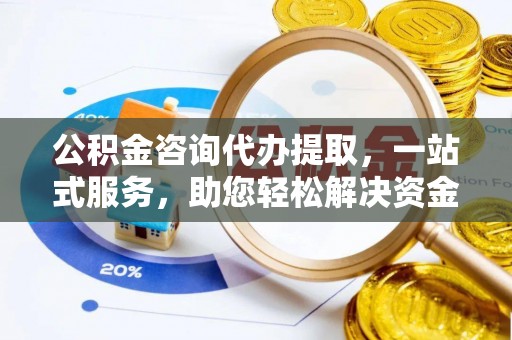 伊春公积金咨询代办提取，一站式服务，助您轻松解决资金难题
