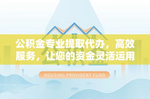 伊春公积金专业提取代办，高效服务，让您的资金灵活运用