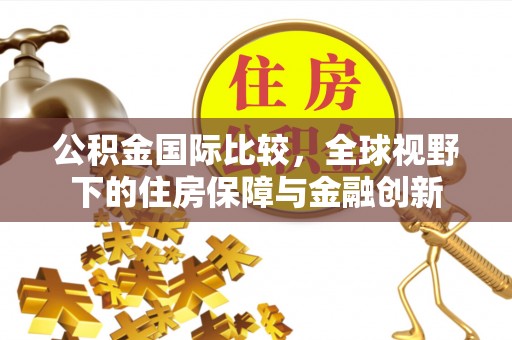 伊春公积金国际比较，全球视野下的住房保障与金融创新