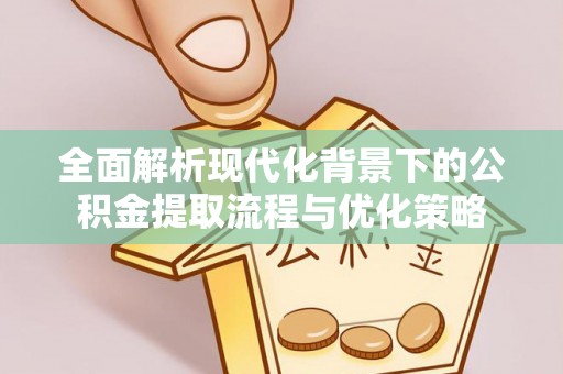 伊春全面解析现代化背景下的公积金提取流程与优化策略