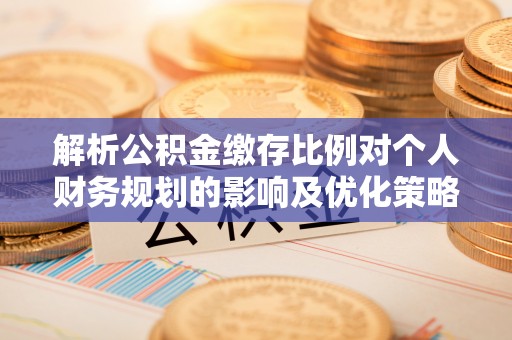 伊春解析公积金缴存比例对个人财务规划的影响及优化策略