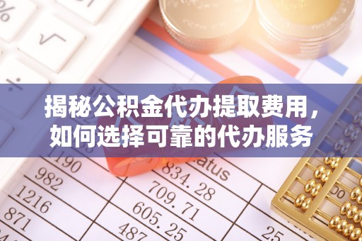 伊春揭秘公积金代办提取费用，如何选择可靠的代办服务