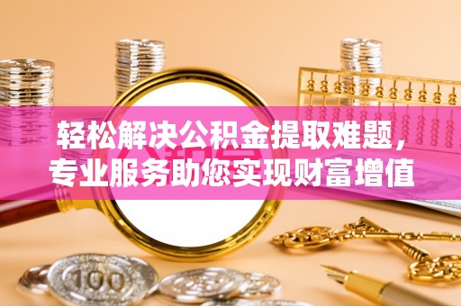 伊春轻松解决公积金提取难题，专业服务助您实现财富增值——代办公积金提取