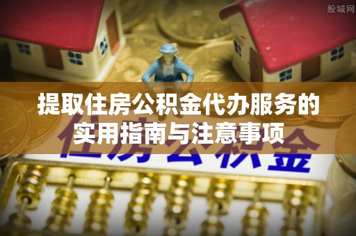 伊春提取住房公积金代办服务的实用指南与注意事项
