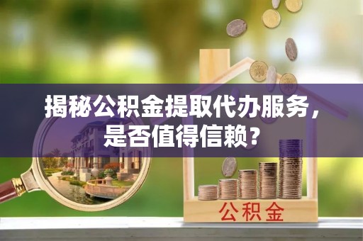 伊春揭秘公积金提取代办服务，是否值得信赖？