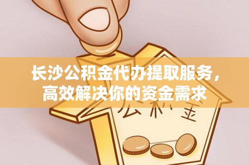 伊春长沙公积金代办提取服务，高效解决你的资金需求