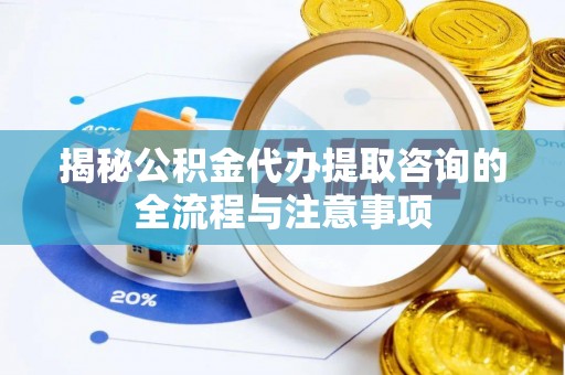 伊春揭秘公积金代办提取咨询的全流程与注意事项