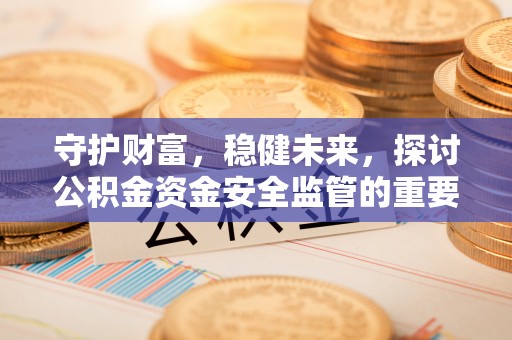 伊春守护财富，稳健未来，探讨公积金资金安全监管的重要性与实践