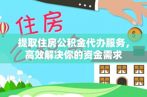 伊春提取住房公积金代办服务，高效解决你的资金需求