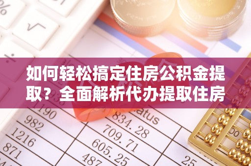 伊春如何轻松搞定住房公积金提取？全面解析代办提取住房公积金流程