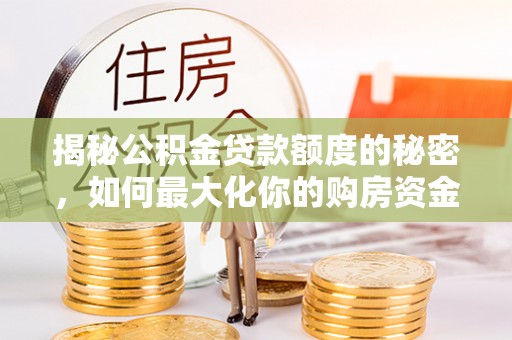 伊春揭秘公积金贷款额度的秘密，如何最大化你的购房资金