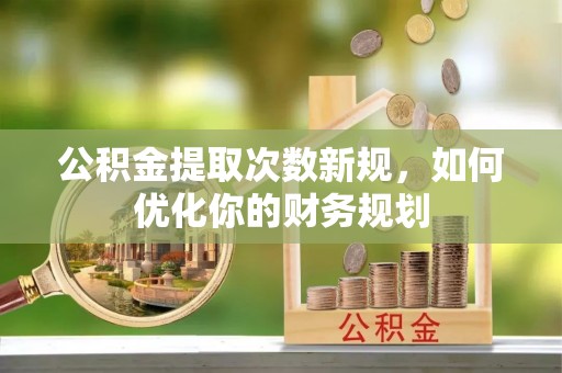 伊春公积金提取次数新规，如何优化你的财务规划