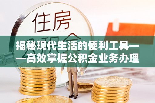 伊春揭秘现代生活的便利工具——高效掌握公积金业务办理流程的关键步骤