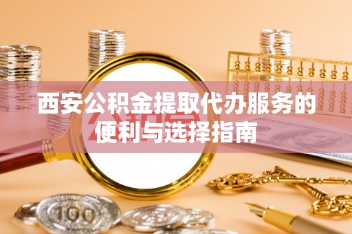 伊春西安公积金提取代办服务的便利与选择指南