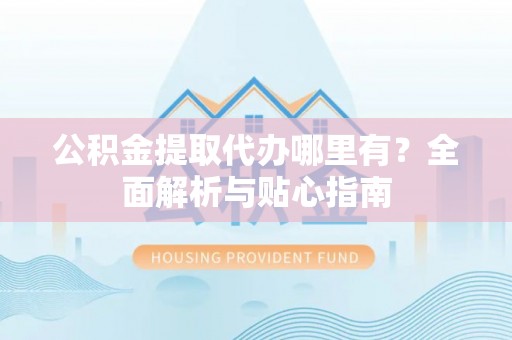 伊春公积金提取代办哪里有？全面解析与贴心指南