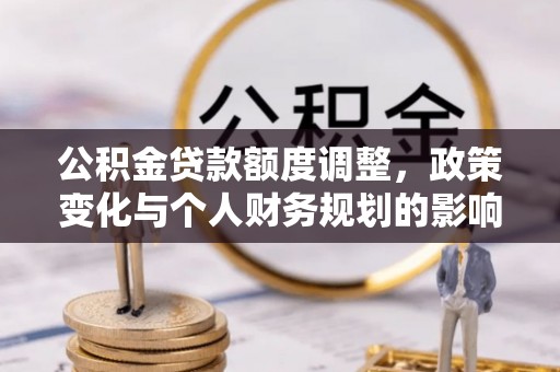伊春公积金贷款额度调整，政策变化与个人财务规划的影响