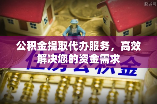 伊春公积金提取代办服务，高效解决您的资金需求