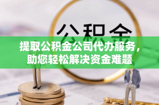 伊春提取公积金公司代办服务，助您轻松解决资金难题