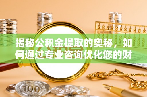 伊春揭秘公积金提取的奥秘，如何通过专业咨询优化您的财务规划