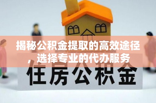 伊春揭秘公积金提取的高效途径，选择专业的代办服务