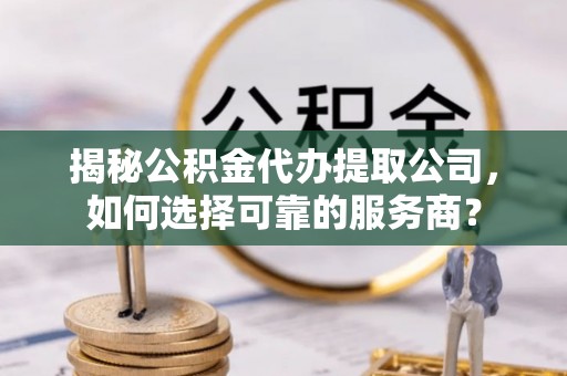 伊春揭秘公积金代办提取公司，如何选择可靠的服务商？