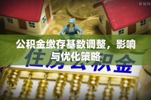 伊春公积金缴存基数调整，影响与优化策略
