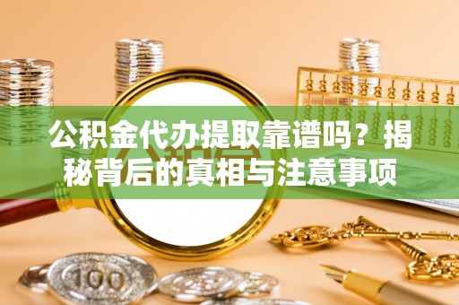 伊春公积金代办提取靠谱吗？揭秘背后的真相与注意事项