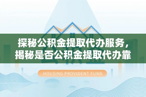 伊春探秘公积金提取代办服务，揭秘是否公积金提取代办靠谱吗？