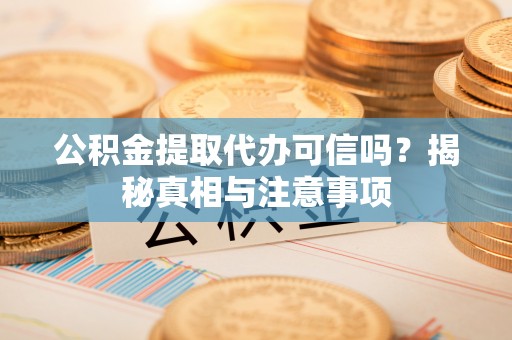 伊春公积金提取代办可信吗？揭秘真相与注意事项