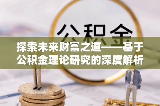 伊春探索未来财富之道——基于公积金理论研究的深度解析