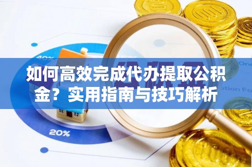 伊春如何高效完成代办提取公积金？实用指南与技巧解析